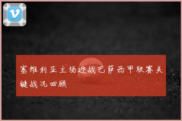 塞维利亚主场迎战巴萨西甲联赛关键战况回顾