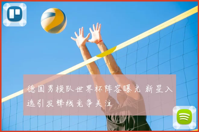德国男模队世界杯阵容曝光 新星入选引发锋线竞争关注