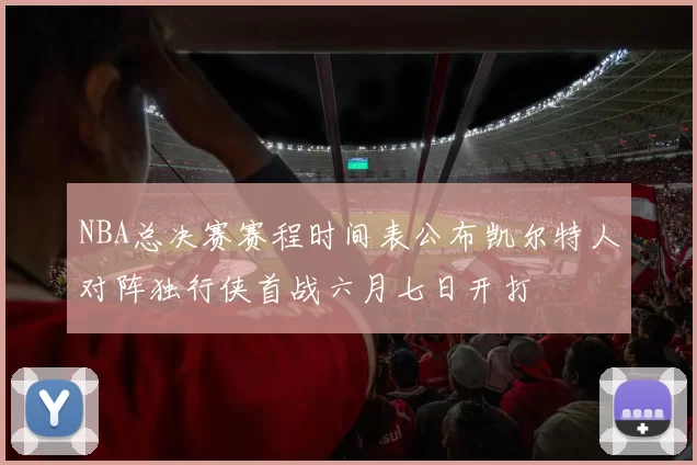 NBA总决赛赛程时间表公布凯尔特人对阵独行侠首战六月七日开打