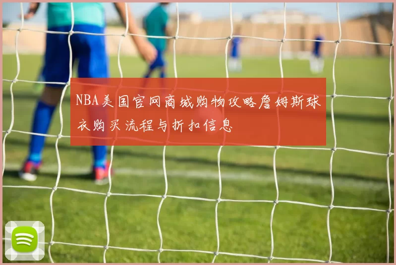 NBA美国官网商城购物攻略詹姆斯球衣购买流程与折扣信息