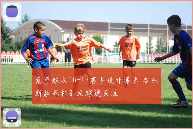 意甲球衣16-17赛季设计曝光 各队新款亮相引发球迷关注