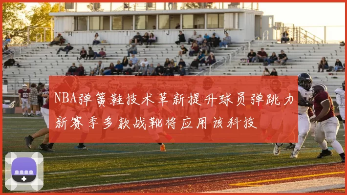 NBA弹簧鞋技术革新提升球员弹跳力新赛季多款战靴将应用该科技