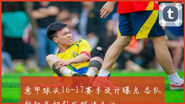 意甲球衣16-17赛季设计曝光 各队新款亮相引发球迷关注