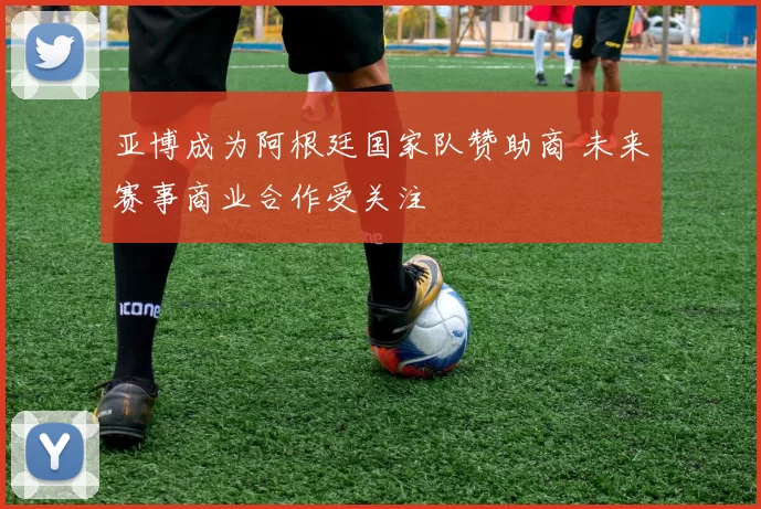 亚博成为阿根廷国家队赞助商 未来赛事商业合作受关注