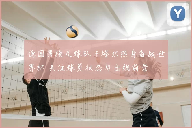 德国男模足球队卡塔尔热身备战世界杯 关注球员状态与出线前景