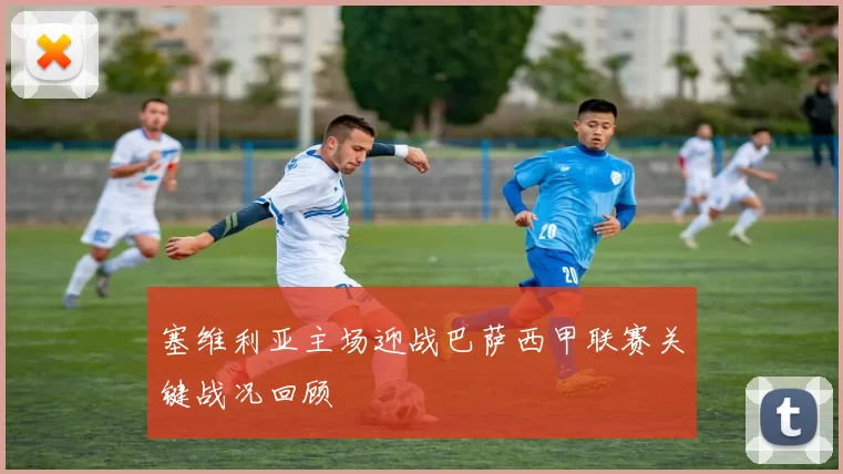 塞维利亚主场迎战巴萨西甲联赛关键战况回顾