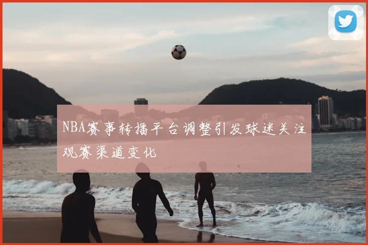 NBA赛事转播平台调整引发球迷关注观赛渠道变化