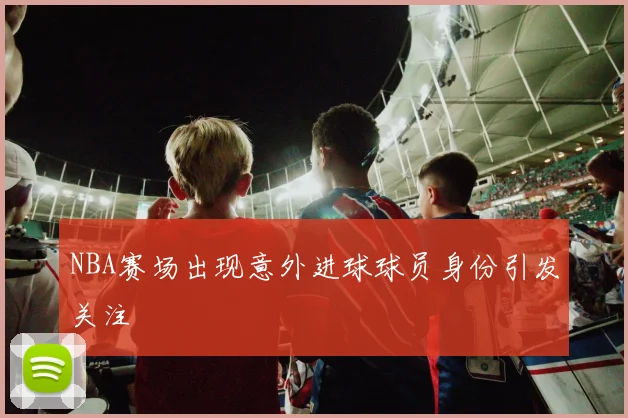NBA赛场出现意外进球球员身份引发关注