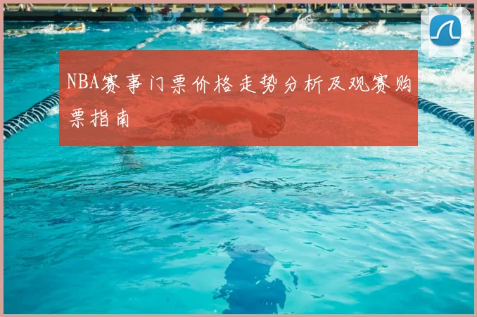 NBA赛事门票价格走势分析及观赛购票指南
