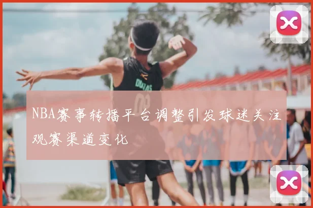 NBA赛事转播平台调整引发球迷关注观赛渠道变化