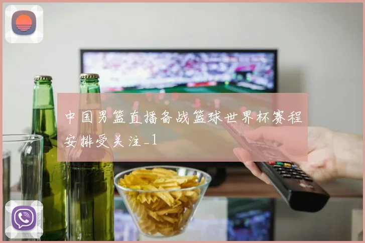 中国男篮直播备战篮球世界杯赛程安排受关注_1