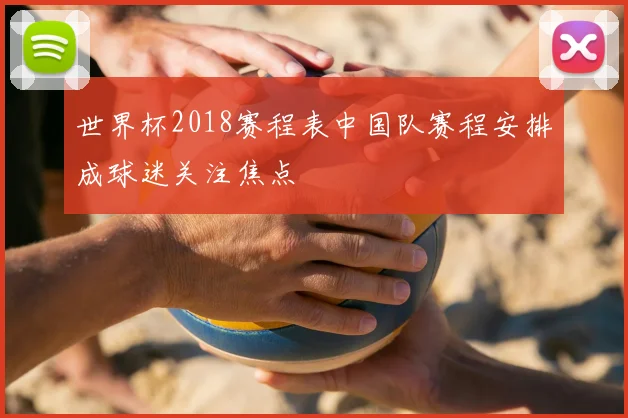 世界杯2018赛程表中国队赛程安排成球迷关注焦点