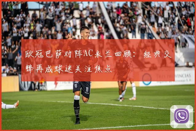 欧冠巴萨对阵AC米兰回顾：经典交锋再成球迷关注焦点