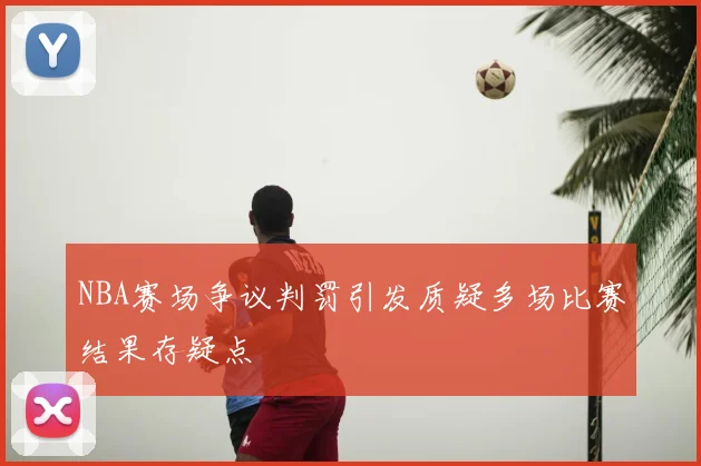 NBA赛场争议判罚引发质疑多场比赛结果存疑点