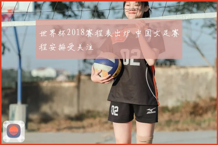 世界杯2018赛程表出炉 中国女足赛程安排受关注