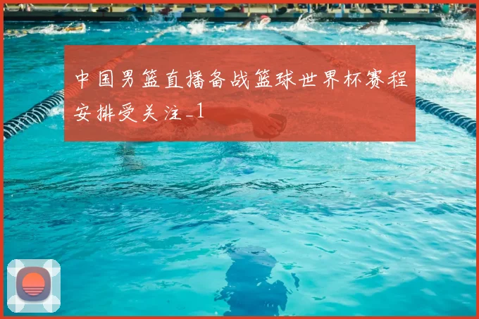 中国男篮直播备战篮球世界杯赛程安排受关注_1