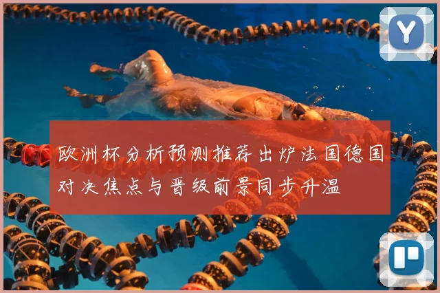 欧洲杯分析预测推荐出炉法国德国对决焦点与晋级前景同步升温