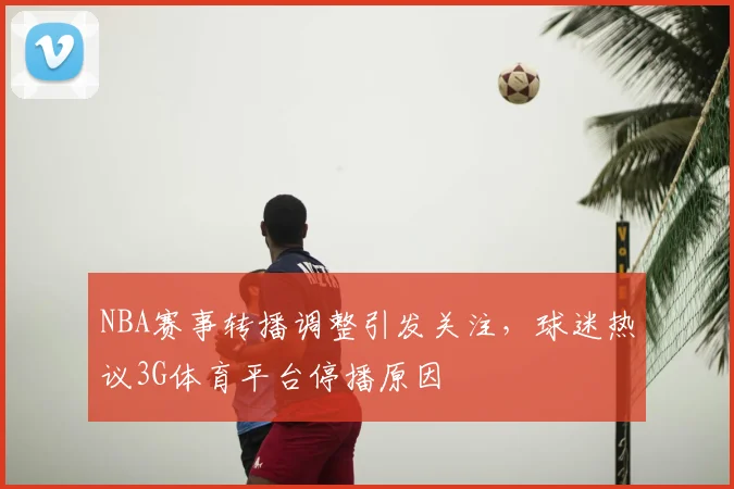 NBA赛事转播调整引发关注，球迷热议3G体育平台停播原因
