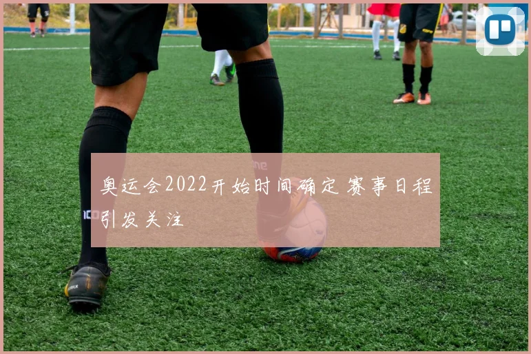 奥运会2022开始时间确定 赛事日程引发关注