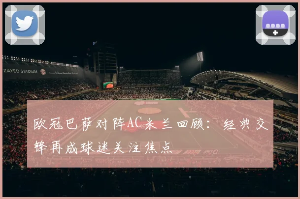 欧冠巴萨对阵AC米兰回顾：经典交锋再成球迷关注焦点