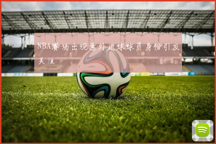 NBA赛场出现意外进球球员身份引发关注