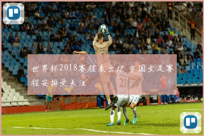 世界杯2018赛程表出炉 中国女足赛程安排受关注