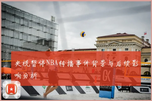 央视暂停NBA转播事件背景与后续影响分析